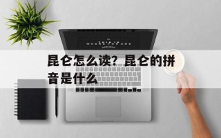 昆仑怎么读？昆仑的拼音是什么