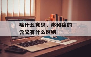 痛什么意思，疼和痛的含义有什么区别