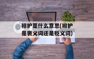 袒护是什么意思(袒护是褒义词还是贬义词)