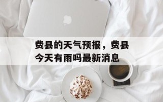 费县的天气预报，费县今天有雨吗最新消息