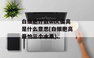 白细胞计数wbc偏高是什么意思(白细胞高最怕三个水果)