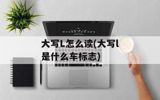 大写L怎么读(大写l是什么车标志)