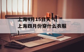 上海4月15日天气(上海四月份穿什么衣服)