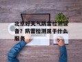 北京好天气防雷检测设备？防雷检测属于什么服务
