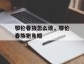鄂伦春族怎么读，鄂伦春族狍角帽