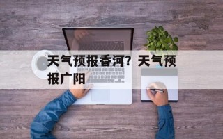 天气预报香河？天气预报广阳