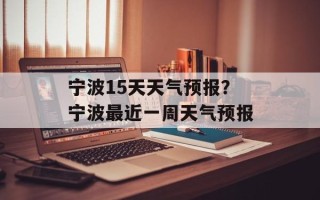宁波15天天气预报？宁波最近一周天气预报
