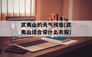 武夷山的天气预报(武夷山适合穿什么衣服)