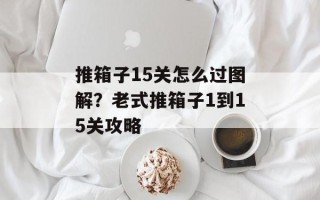 推箱子15关怎么过图解？老式推箱子1到15关攻略