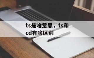 ts是啥意思，ts和cd有啥区别