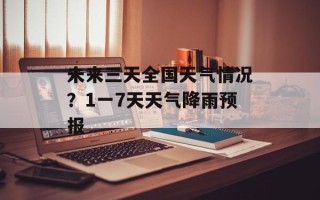 未来三天全国天气情况？1一7天天气降雨预报