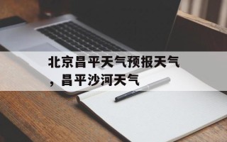 北京昌平天气预报天气，昌平沙河天气