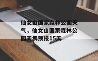仙女山国家森林公园天气，仙女山国家森林公园天气预报15天