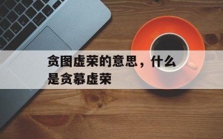 贪图虚荣的意思，什么是贪慕虚荣
