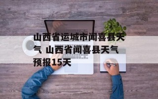 山西省运城市闻喜县天气 山西省闻喜县天气预报15天
