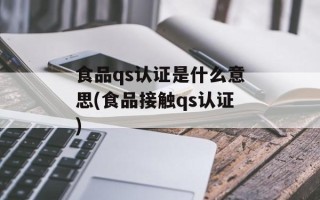 食品qs认证是什么意思(食品接触qs认证)