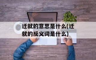 迁就的意思是什么(迁就的反义词是什么)