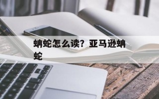 蚺蛇怎么读？亚马逊蚺蛇