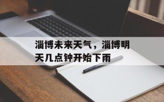 淄博未来天气，淄博明天几点钟开始下雨