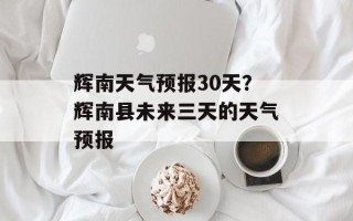 辉南天气预报30天？辉南县未来三天的天气预报