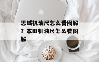 思域机油尺怎么看图解？本田机油尺怎么看图解