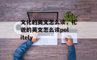 文化的英文怎么读，礼貌的英文怎么读politely