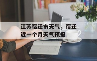江苏宿迁市天气，宿迁近一个月天气预报