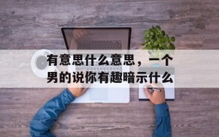 有意思什么意思，一个男的说你有趣暗示什么
