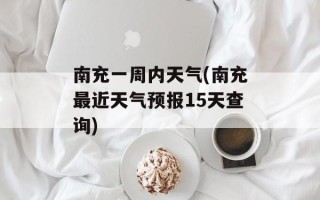 南充一周内天气(南充最近天气预报15天查询)