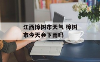 江西樟树市天气 樟树市今天会下雨吗