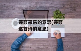 蒹葭采采的意思(蒹葭这首诗的意思)