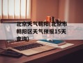北京天气朝阳(北京市朝阳区天气预报15天查询)