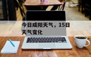 今日咸阳天气，15日天气变化