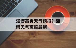 淄博高青天气预报？淄博天气预报最新