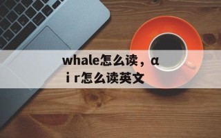 whale怎么读，αⅰr怎么读英文