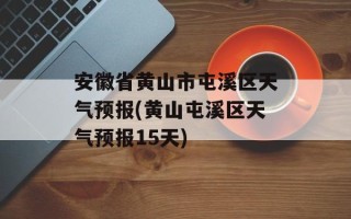 安徽省黄山市屯溪区天气预报(黄山屯溪区天气预报15天)