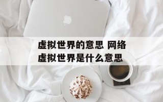 虚拟世界的意思 网络虚拟世界是什么意思