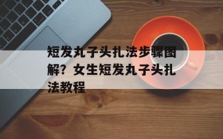 短发丸子头扎法步骤图解？女生短发丸子头扎法教程