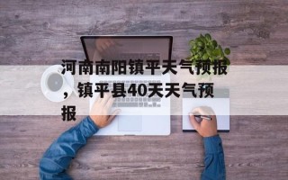 河南南阳镇平天气预报，镇平县40天天气预报