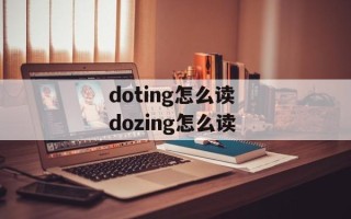 doting怎么读 dozing怎么读