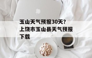 玉山天气预报30天？上饶市玉山县天气预报下载