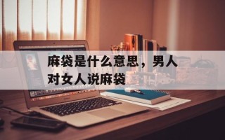 麻袋是什么意思，男人对女人说麻袋