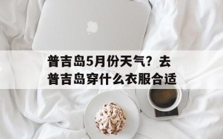 普吉岛5月份天气？去普吉岛穿什么衣服合适