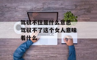 驾驭不住是什么意思 驾驭不了这个女人意味着什么