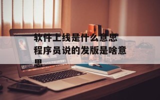 软件上线是什么意思 程序员说的发版是啥意思