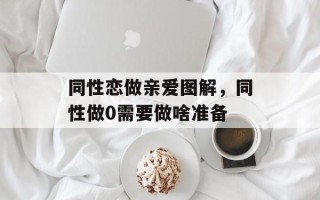 同性恋做亲爱图解，同性做0需要做啥准备