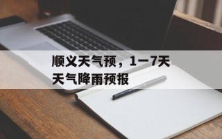 顺义天气预，1一7天天气降雨预报