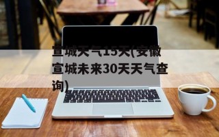 宣城天气15天(安徽宣城未来30天天气查询)