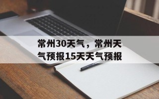 常州30天气，常州天气预报15天天气预报