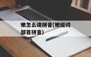 嫩怎么读拼音(嫩组词部首拼音)